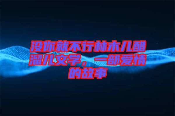 沒你就不行林木兒醋溜兒文學(xué)，一部愛情的故事