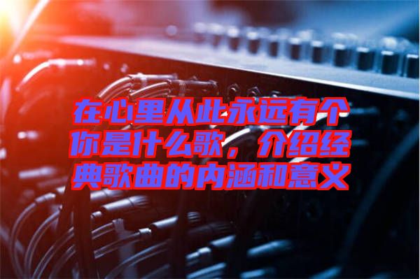 在心里從此永遠有個你是什么歌，介紹經(jīng)典歌曲的內(nèi)涵和意義