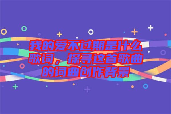 我的愛(ài)不過(guò)期是什么歌詞，探尋這首歌曲的詞曲創(chuàng)作背景