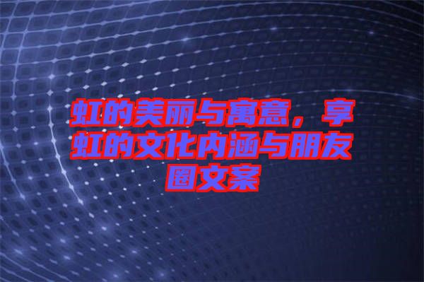 虹的美麗與寓意，享虹的文化內(nèi)涵與朋友圈文案