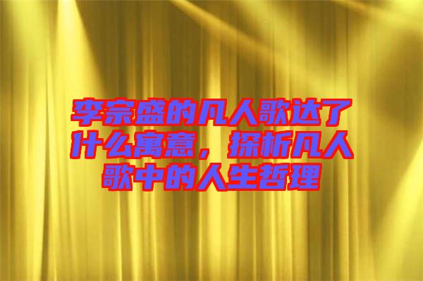 李宗盛的凡人歌達了什么寓意，探析凡人歌中的人生哲理