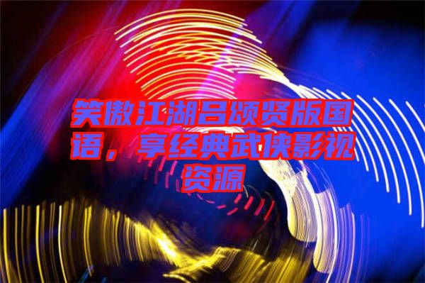 笑傲江湖呂頌賢版國語，享經(jīng)典武俠影視資源