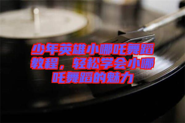 少年英雄小哪吒舞蹈教程，輕松學(xué)會小哪吒舞蹈的魅力