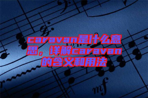caravan是什么意思，詳解caravan的含義和用法