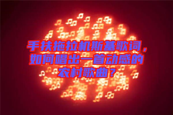 手扶拖拉機(jī)斯基歌詞，如何唱出一首動(dòng)感的農(nóng)村歌曲？