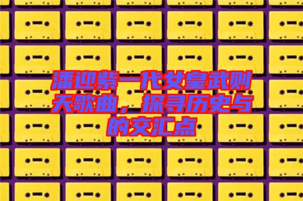 潘迎紫一代女皇武則天歌曲，探尋歷史與的交匯點(diǎn)