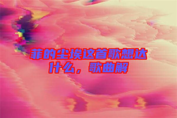 菲的塵埃這首歌想達什么，歌曲解