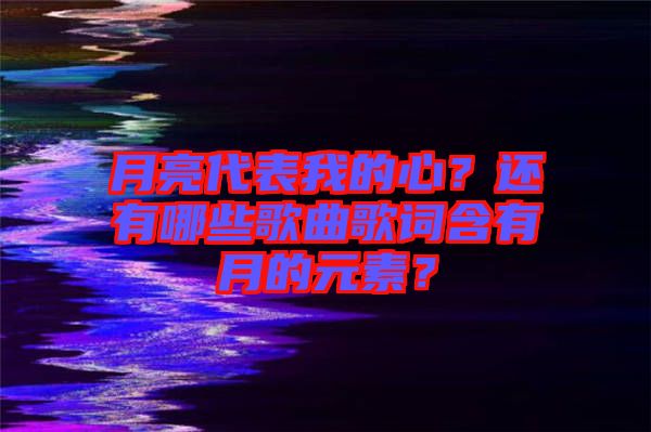 月亮代表我的心？還有哪些歌曲歌詞含有月的元素？