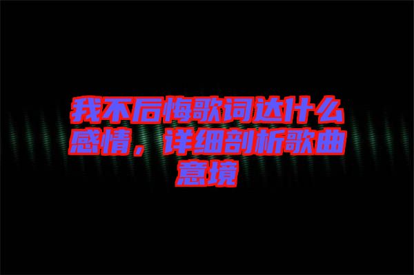 我不后悔歌詞達(dá)什么感情，詳細(xì)剖析歌曲意境
