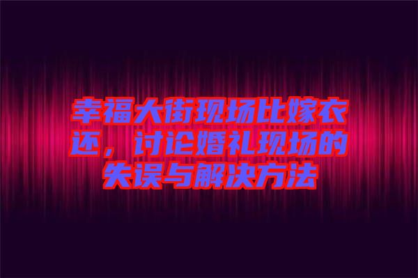 幸福大街現(xiàn)場比嫁衣還，討論婚禮現(xiàn)場的失誤與解決方法