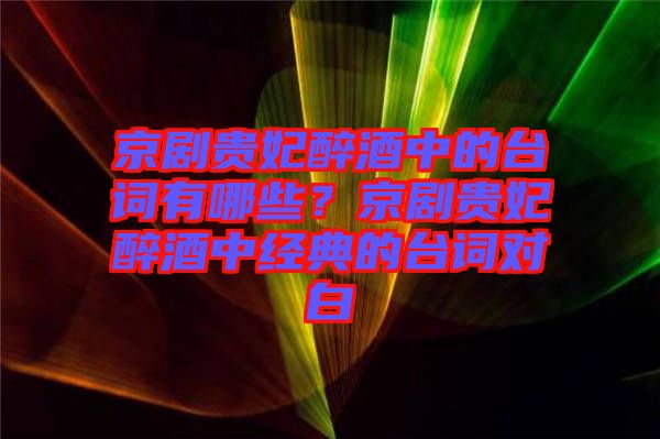 京劇貴妃醉酒中的臺詞有哪些？京劇貴妃醉酒中經(jīng)典的臺詞對白