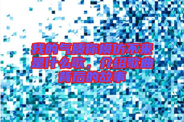 我的氣質(zhì)你模仿不來是什么歌，介紹歌曲背后的故事