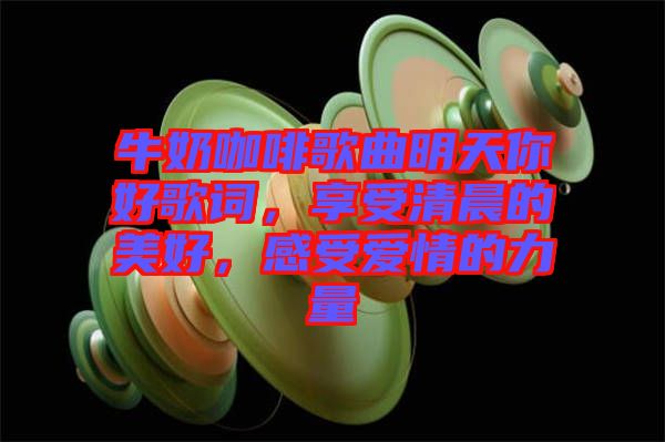 牛奶咖啡歌曲明天你好歌詞，享受清晨的美好，感受愛情的力量