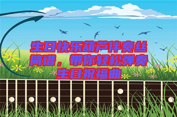 生日快樂(lè)葫蘆伴奏絲簡(jiǎn)譜，帶你輕松彈奏生日祝福曲