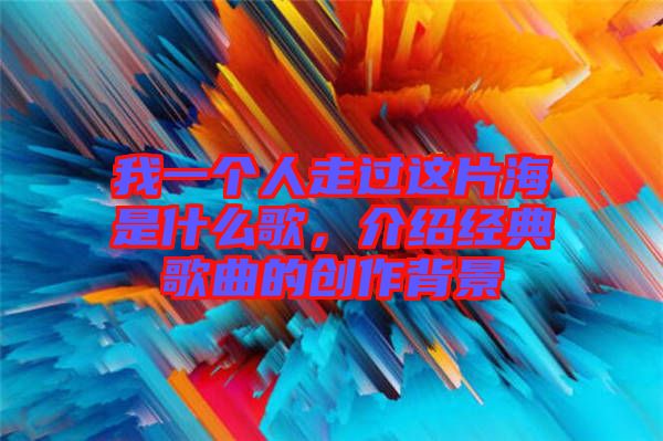 我一個(gè)人走過這片海是什么歌，介紹經(jīng)典歌曲的創(chuàng)作背景
