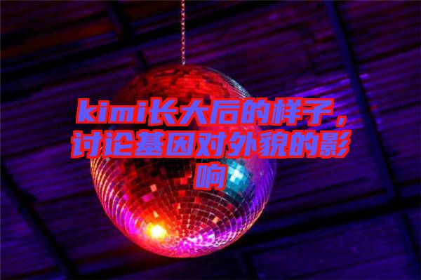 kimi長(zhǎng)大后的樣子，討論基因?qū)ν饷驳挠绊? width=
