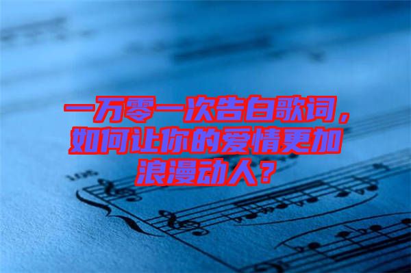一萬零一次告白歌詞，如何讓你的愛情更加浪漫動(dòng)人？