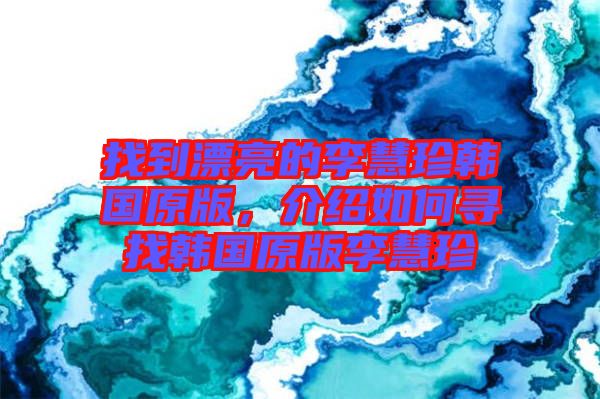 找到漂亮的李慧珍韓國(guó)原版，介紹如何尋找韓國(guó)原版李慧珍