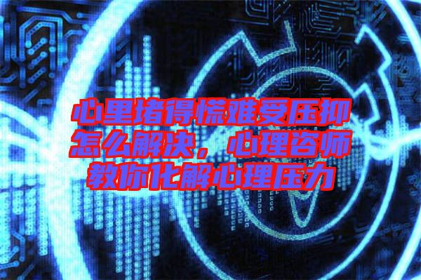 心里堵得慌難受壓抑怎么解決，心理咨師教你化解心理壓力