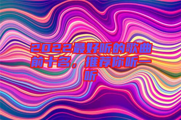 2022最好聽(tīng)的歌曲前十名，推薦你聽(tīng)一聽(tīng)