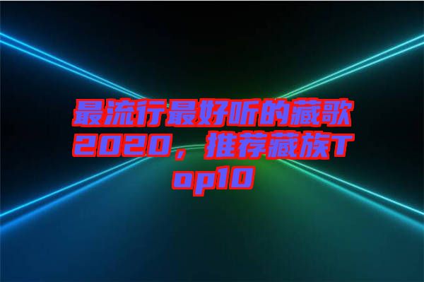 最流行最好聽(tīng)的藏歌2020，推薦藏族Top10