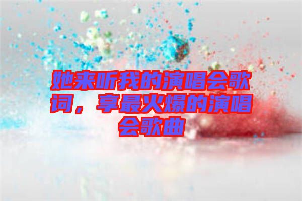 她來聽我的演唱會歌詞，享最火爆的演唱會歌曲