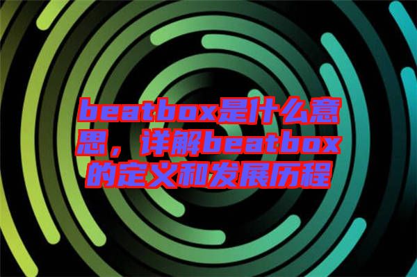 beatbox是什么意思，詳解beatbox的定義和發(fā)展歷程