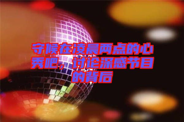 守候在凌晨?jī)牲c(diǎn)的心秀吧，討論深感節(jié)目的背后