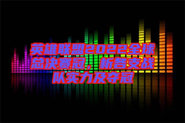 英雄聯盟2022全球總決賽冠，析各支戰(zhàn)隊實力及奪冠