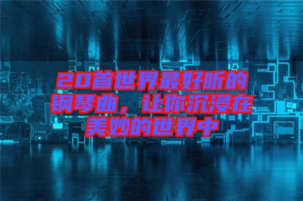 20首世界最好聽的鋼琴曲，讓你沉浸在美妙的世界中