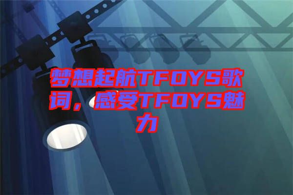 夢想起航TFOYS歌詞，感受TFOYS魅力