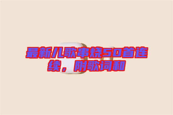 最新兒歌串燒50首連續(xù)，附歌詞和