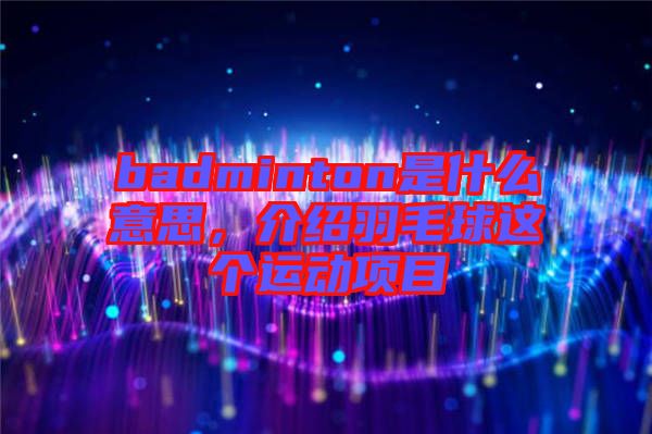 badminton是什么意思，介紹羽毛球這個運動項目