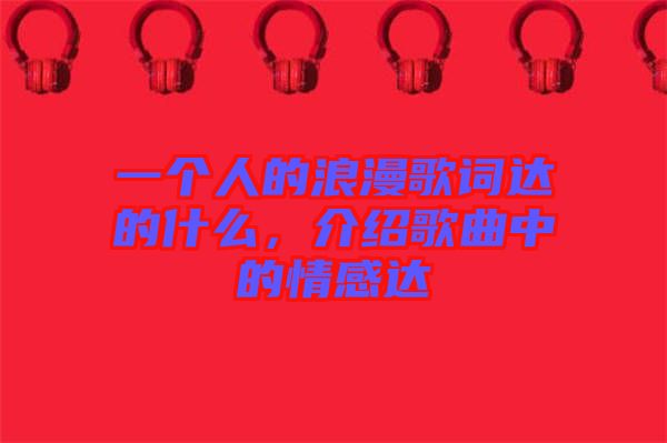 一個人的浪漫歌詞達(dá)的什么，介紹歌曲中的情感達(dá)