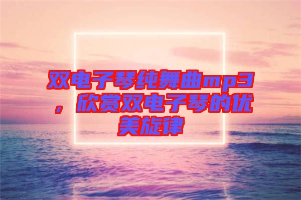 雙電子琴純舞曲mp3，欣賞雙電子琴的優(yōu)美旋律