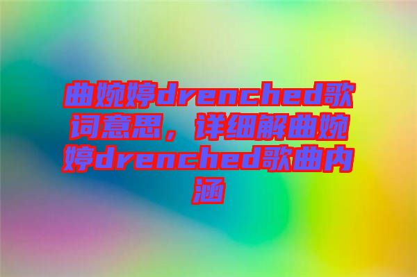 曲婉婷drenched歌詞意思，詳細(xì)解曲婉婷drenched歌曲內(nèi)涵
