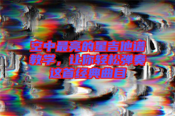 空中最亮的星吉他譜教學，讓你輕松彈奏這首經(jīng)典曲目