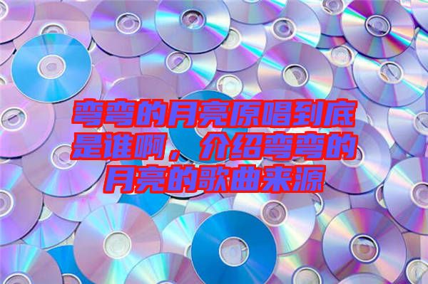 彎彎的月亮原唱到底是誰啊，介紹彎彎的月亮的歌曲來源