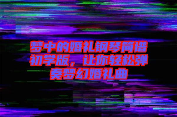夢中的婚禮鋼琴簡譜初學(xué)版，讓你輕松彈奏夢幻婚禮曲