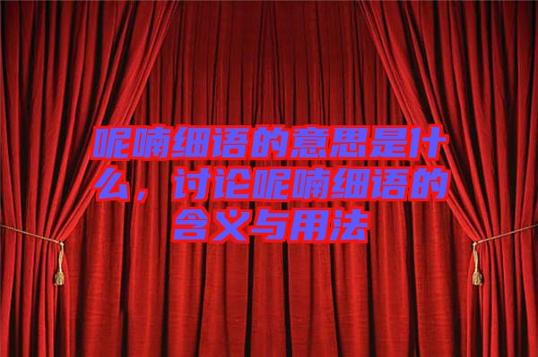 呢喃細(xì)語(yǔ)的意思是什么，討論呢喃細(xì)語(yǔ)的含義與用法