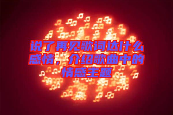 說了再見歌詞達(dá)什么感情，介紹歌曲中的情感主題