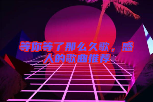 等你等了那么久歌，感人的歌曲推薦