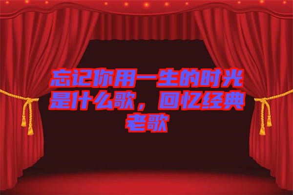 忘記你用一生的時(shí)光是什么歌，回憶經(jīng)典老歌