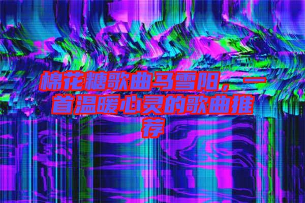 棉花糖歌曲馬雪陽，一首溫暖心靈的歌曲推薦