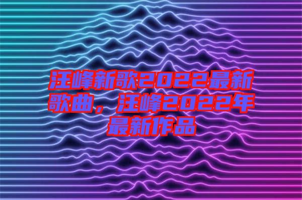 汪峰新歌2022最新歌曲，汪峰2022年最新作品