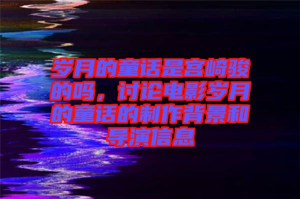 歲月的童話是宮崎駿的嗎，討論電影歲月的童話的制作背景和導(dǎo)演信息