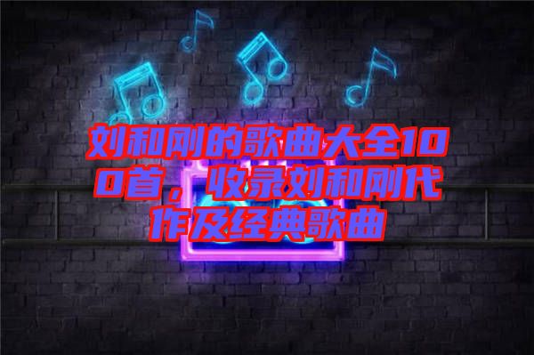 劉和剛的歌曲大全100首，收錄劉和剛代作及經(jīng)典歌曲