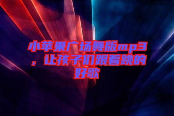 小蘋果廣場舞版mp3，讓孩子們跟著跳的好歌