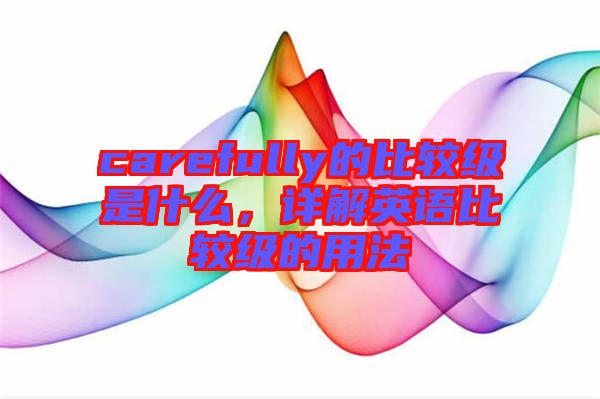 carefully的比較級是什么，詳解英語比較級的用法