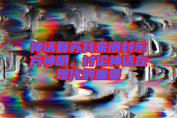神話復(fù)蘇我來冊封東方神明，討論神話在現(xiàn)代的重要